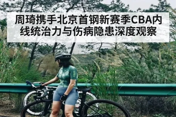 周琦携手北京首钢新赛季CBA内线统治力与伤病隐患深度观察（NBA）