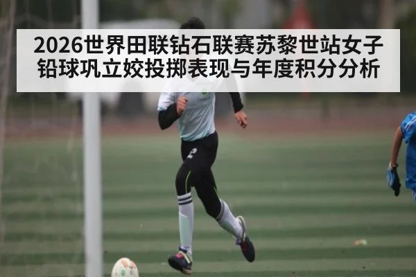 2026世界田联钻石联赛苏黎世站女子铅球巩立姣投掷表现与年度积分分析
